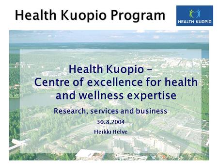 Health Kuopio – Centre of excellence for health and wellness expertise Research, services and business 30.8.2004 Heikki Helve Health Kuopio Program.