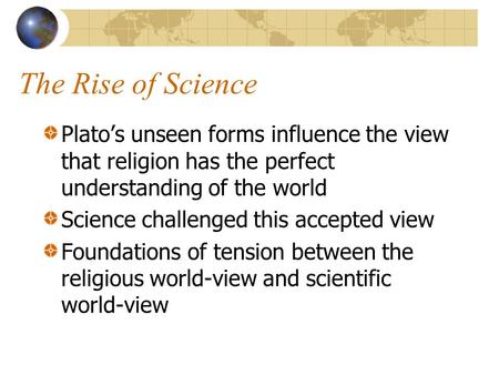The Rise of Science Plato’s unseen forms influence the view that religion has the perfect understanding of the world Science challenged this accepted view.