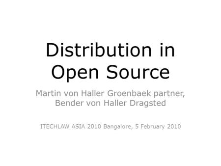 Distribution in Open Source Martin von Haller Groenbaek partner, Bender von Haller Dragsted ITECHLAW ASIA 2010 Bangalore, 5 February 2010.