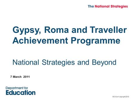 © Crown copyright 2010 Gypsy, Roma and Traveller Achievement Programme National Strategies and Beyond 7 March 2011.
