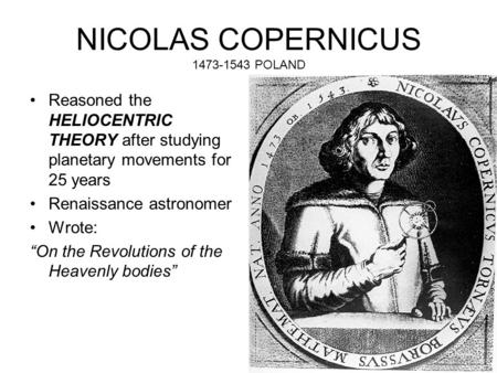 NICOLAS COPERNICUS 1473-1543 POLAND Reasoned the HELIOCENTRIC THEORY after studying planetary movements for 25 years Renaissance astronomer Wrote: “On.