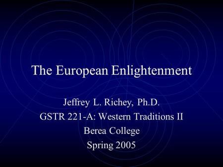 The European Enlightenment Jeffrey L. Richey, Ph.D. GSTR 221-A: Western Traditions II Berea College Spring 2005.