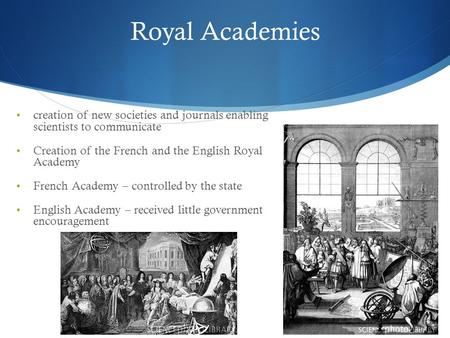 Royal Academies creation of new societies and journals enabling scientists to communicate Creation of the French and the English Royal Academy French Academy.