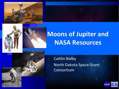 Moons of Jupiter and NASA Resources Caitlin Nolby North Dakota Space Grant Consortium.