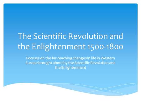 The Scientific Revolution and the Enlightenment 1500-1800 Focuses on the far-reaching changes in life in Western Europe brought about by the Scientific.
