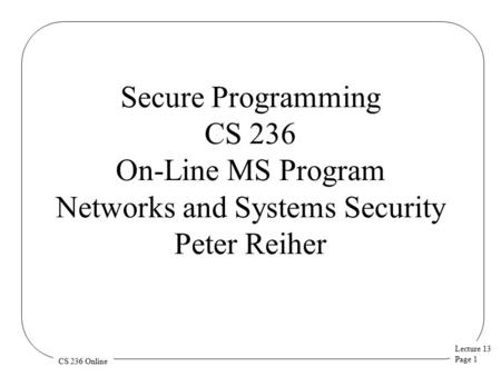 Lecture 13 Page 1 CS 236 Online Secure Programming CS 236 On-Line MS Program Networks and Systems Security Peter Reiher.