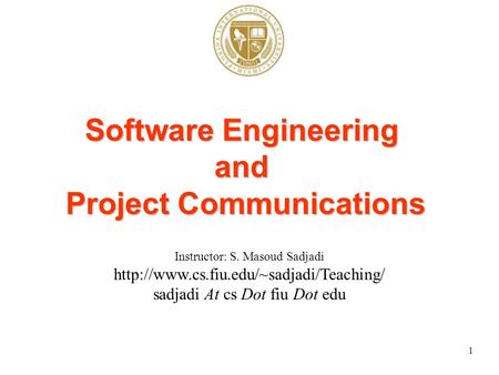 1 Instructor: S. Masoud Sadjadi  sadjadi At cs Dot fiu Dot edu Software Engineering and Project Communications.