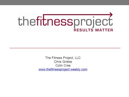 The Fitness Project, LLC Chris Griebe Colin Cree www.thefitnessproject.weebly.com.