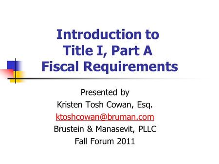 Introduction to Title I, Part A Fiscal Requirements Presented by Kristen Tosh Cowan, Esq. Brustein & Manasevit, PLLC Fall Forum 2011.