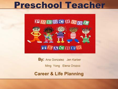 Preschool Teacher By: Ana Gonzalez Jen Karber Ming Yong Elena Orozco Career & Life Planning.