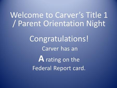 Welcome to Carver’s Title 1 / Parent Orientation Night Congratulations! Carver has an A rating on the Federal Report card.