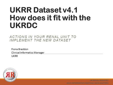 UKRR Dataset v4.1 How does it fit with the UKRDC ACTIONS IN YOUR RENAL UNIT TO IMPLEMENT THE NEW DATASET UK RENAL REGISTRY 2015 INFORMATICS MEETING: DATA.