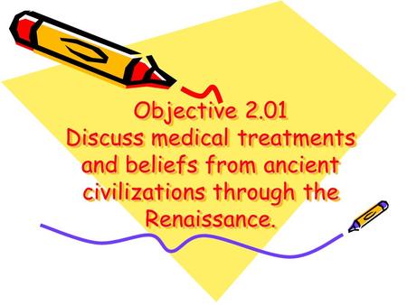 Objective 2.01 Discuss medical treatments and beliefs from ancient civilizations through the Renaissance.