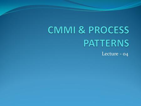 Lecture - 04. Topics covered CMMI- - Continuous model -Staged model PROCESS PATTERNS- -Generic Process pattern elements.