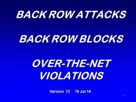 1 BACK ROW ATTACKS BACK ROW BLOCKS OVER-THE-NET VIOLATIONS Version 13 16 Jul 14.