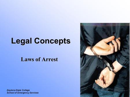 Legal Laws of Arrest Daytona State College School of Emergency Services Legal Concepts Laws of Arrest.