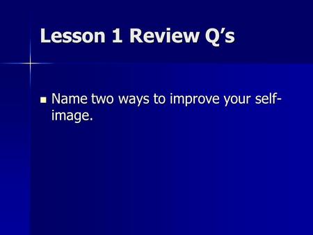 Lesson 1 Review Q’s Name two ways to improve your self- image. Name two ways to improve your self- image.