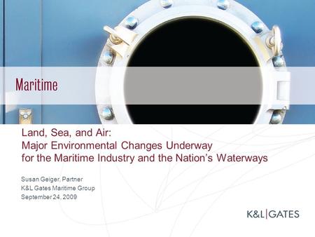 Land, Sea, and Air: Major Environmental Changes Underway for the Maritime Industry and the Nation’s Waterways Susan Geiger, Partner K&L Gates Maritime.