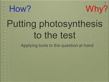 1 Putting photosynthesis to the test Applying tools to the question at hand How?Why?