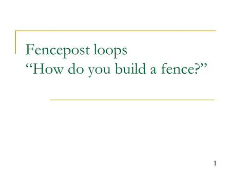 1 Fencepost loops “How do you build a fence?”. 2 The fencepost problem Problem: Write a class named PrintNumbers that reads in an integer called max and.