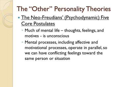 The “Other” Personality Theories The Neo-Freudians’ (Psychodynamic) Five Core Postulates ◦ Much of mental life – thoughts, feelings, and motives - is unconscious.