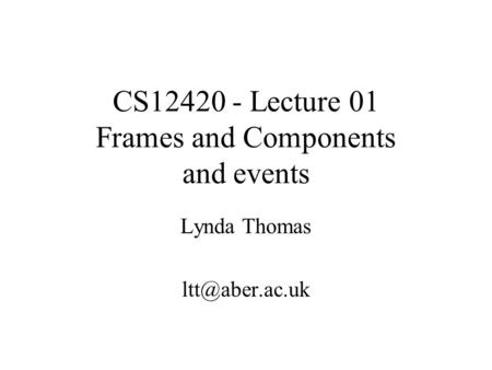 CS12420 - Lecture 01 Frames and Components and events Lynda Thomas