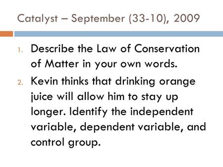 Catalyst – September (33-10), 2009 1. Describe the Law of Conservation of Matter in your own words. 2. Kevin thinks that drinking orange juice will allow.