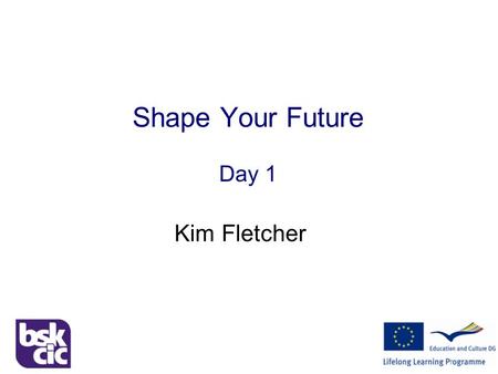Shape Your Future Day 1 Kim Fletcher. Shape Your Future Welcome! Two separate workshops Stage One  Exploration & Self Discovery Stage Two  Enterprising.