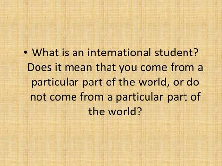 What is an international student? Does it mean that you come from a particular part of the world, or do not come from a particular part of the world?