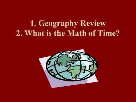 1. Geography Review 2. What is the Math of Time?.