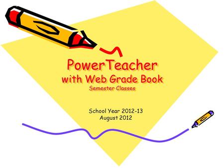 PowerTeacher with Web Grade Book Semester Classes School Year 2012-13 August 2012.