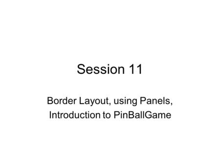 Session 11 Border Layout, using Panels, Introduction to PinBallGame.