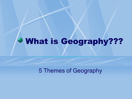 What is Geography??? 5 Themes of Geography.
