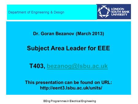 BEng Programmes in Electrical Engineering Department of Engineering & Design Dr. Goran Bezanov (March 2013) Subject Area Leader for EEE T403,