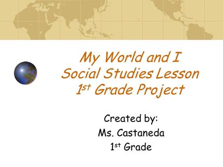 My World and I Social Studies Lesson 1 st Grade Project Created by: Ms. Castaneda 1 st Grade.