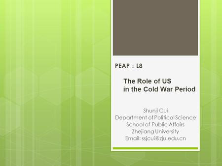 PEAP ： L8 The Role of US in the Cold War Period Shunji Cui Department of Political Science School of Public Affairs Zhejiang University