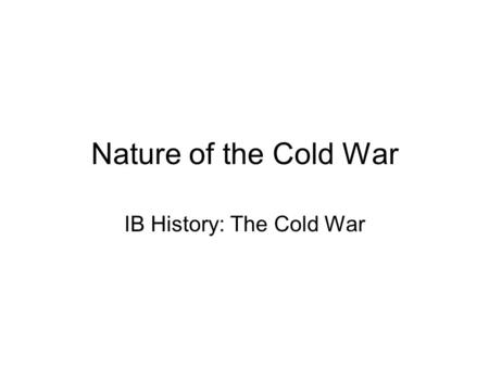 Nature of the Cold War IB History: The Cold War. About the Unit… In the unit we will explore various aspects of the Cold War which was a global political.