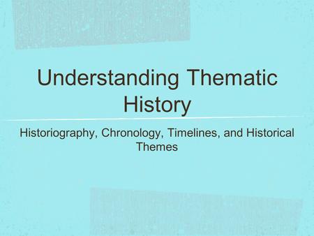 Understanding Thematic History Historiography, Chronology, Timelines, and Historical Themes.