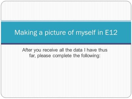 After you receive all the data I have thus far, please complete the following: Making a picture of myself in E12.