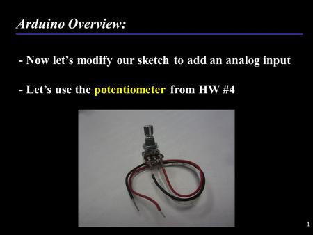 1 - Now let’s modify our sketch to add an analog input - Let’s use the potentiometer from HW #4 Arduino Overview: