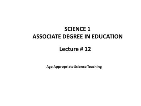 Lecture # 12 SCIENCE 1 ASSOCIATE DEGREE IN EDUCATION Age Appropriate Science Teaching.