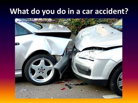 What do you do in a car accident?. 1. REMAIN CALM! Do NOT Panic or become Irate!