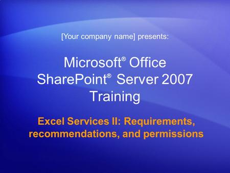 Microsoft ® Office SharePoint ® Server 2007 Training Excel Services II: Requirements, recommendations, and permissions [Your company name] presents: