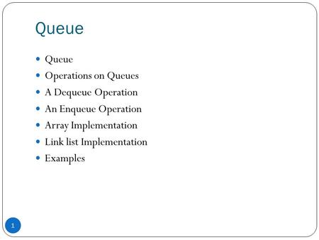 Queue 1 Operations on Queues A Dequeue Operation An Enqueue Operation Array Implementation Link list Implementation Examples.