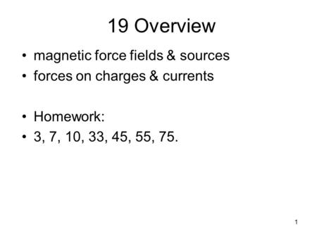 1 19 Overview magnetic force fields & sources forces on charges & currents Homework: 3, 7, 10, 33, 45, 55, 75.