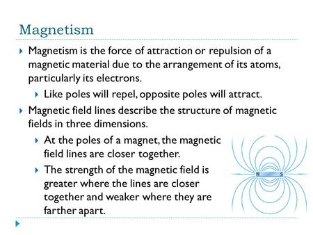 Magnetism Magnetism is the force of attraction or repulsion of a magnetic material due to the arrangement of its atoms, particularly its electrons. Like.