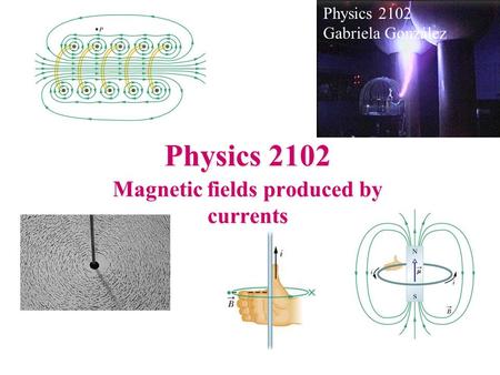 Physics 2102 Magnetic fields produced by currents Physics 2102 Gabriela González.