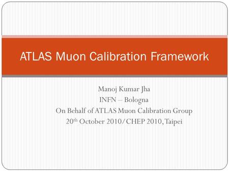 Manoj Kumar Jha INFN – Bologna On Behalf of ATLAS Muon Calibration Group 20 th October 2010/CHEP 2010, Taipei ATLAS Muon Calibration Framework.