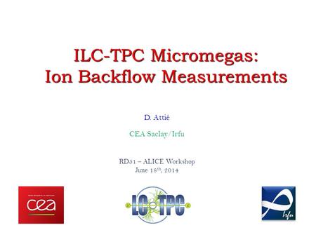 D. Attié CEA Saclay/Irfu RD51 – ALICE Workshop June 18 th, 2014 ILC-TPC Micromegas: Ion Backflow Measurements.