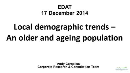 EDAT 17 December 2014 Local demographic trends – An older and ageing population Andy Cornelius Corporate Research & Consultation Team.